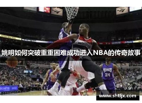 姚明如何突破重重困难成功进入NBA的传奇故事