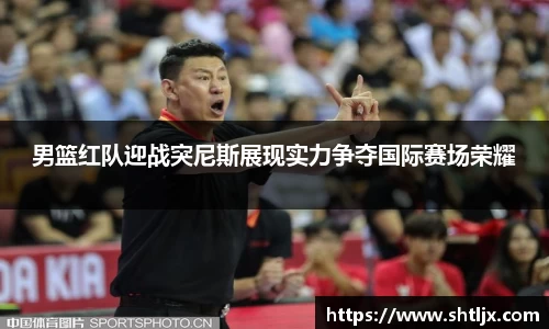SBET实博男篮红队迎战突尼斯展现实力争夺国际赛场荣耀